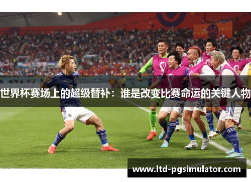 世界杯赛场上的超级替补：谁是改变比赛命运的关键人物