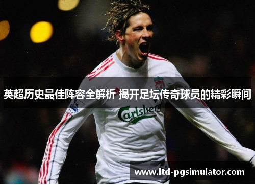 英超历史最佳阵容全解析 揭开足坛传奇球员的精彩瞬间