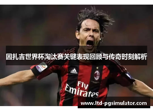 因扎吉世界杯淘汰赛关键表现回顾与传奇时刻解析