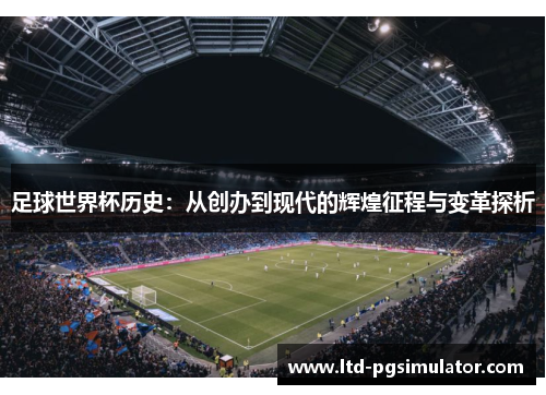 足球世界杯历史：从创办到现代的辉煌征程与变革探析