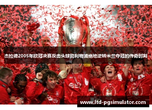 杰拉德2005年欧冠决赛反击头球助利物浦绝地逆转米兰夺冠的传奇时刻