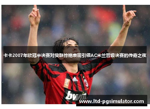 卡卡2007年欧冠半决赛对曼联惊艳表现引领AC米兰晋级决赛的传奇之夜