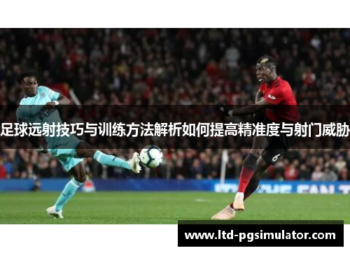足球远射技巧与训练方法解析如何提高精准度与射门威胁