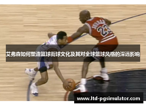 艾弗森如何塑造篮球街球文化及其对全球篮球风格的深远影响