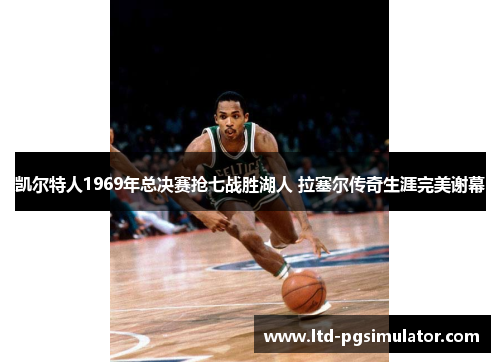 凯尔特人1969年总决赛抢七战胜湖人 拉塞尔传奇生涯完美谢幕