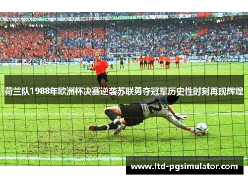 荷兰队1988年欧洲杯决赛逆袭苏联勇夺冠军历史性时刻再现辉煌