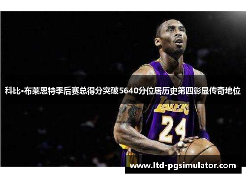 科比·布莱恩特季后赛总得分突破5640分位居历史第四彰显传奇地位