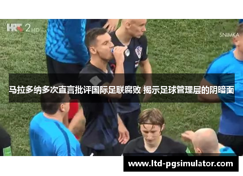 马拉多纳多次直言批评国际足联腐败 揭示足球管理层的阴暗面