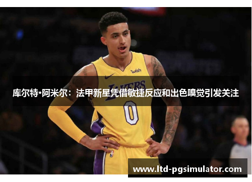 库尔特·阿米尔：法甲新星凭借敏捷反应和出色嗅觉引发关注