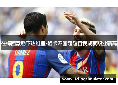在梅西激励下达维登·洛卡不断超越自我成就职业新高