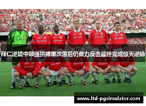 拜仁逆境中顽强拼搏屡次落后仍奋力反击最终完成惊天逆转