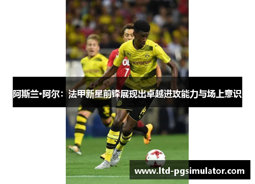 阿斯兰·阿尔：法甲新星前锋展现出卓越进攻能力与场上意识