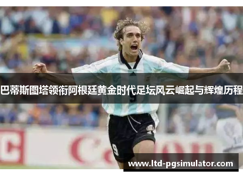 巴蒂斯图塔领衔阿根廷黄金时代足坛风云崛起与辉煌历程