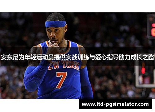安东尼为年轻运动员提供实战训练与爱心指导助力成长之路