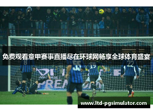 免费观看意甲赛事直播尽在环球网畅享全球体育盛宴