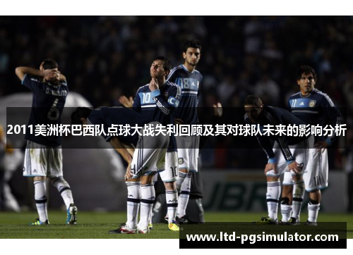 2011美洲杯巴西队点球大战失利回顾及其对球队未来的影响分析