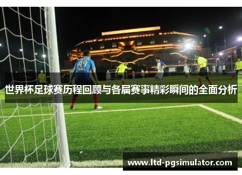 世界杯足球赛历程回顾与各届赛事精彩瞬间的全面分析