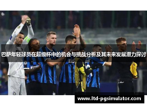 巴萨年轻球员在超级杯中的机会与挑战分析及其未来发展潜力探讨