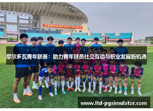 摩尔多瓦青年联赛：助力青年球员社交互动与职业发展新机遇