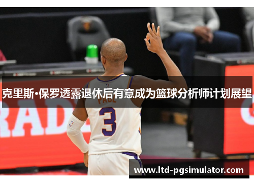 克里斯·保罗透露退休后有意成为篮球分析师计划展望