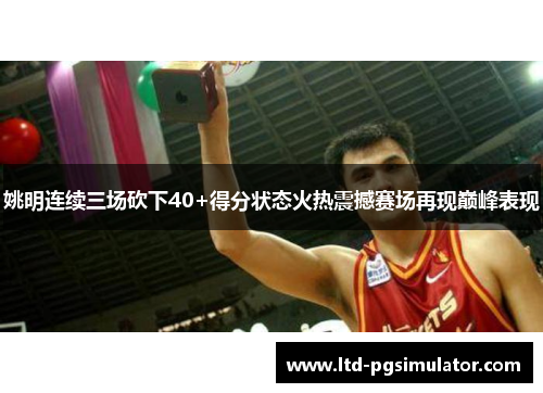 姚明连续三场砍下40+得分状态火热震撼赛场再现巅峰表现