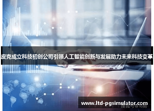 皮克成立科技初创公司引领人工智能创新与发展助力未来科技变革