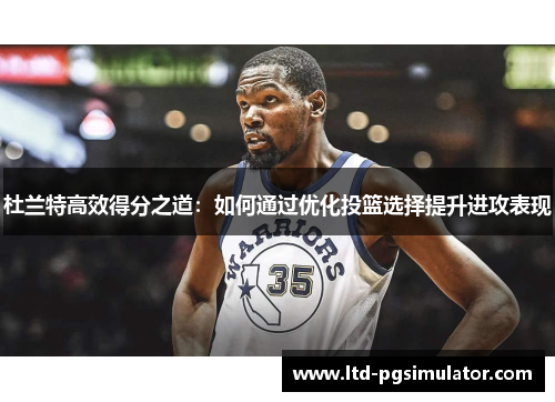 杜兰特高效得分之道：如何通过优化投篮选择提升进攻表现