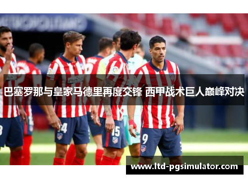 巴塞罗那与皇家马德里再度交锋 西甲战术巨人巅峰对决