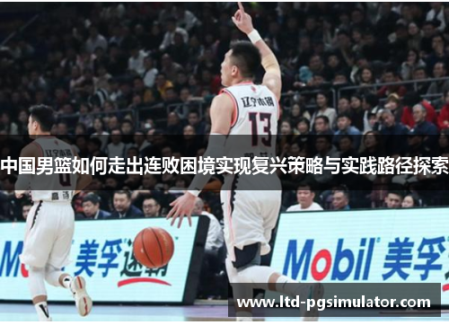 中国男篮如何走出连败困境实现复兴策略与实践路径探索
