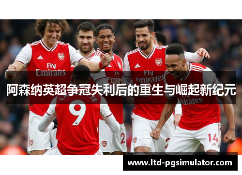 阿森纳英超争冠失利后的重生与崛起新纪元