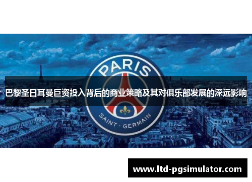 巴黎圣日耳曼巨资投入背后的商业策略及其对俱乐部发展的深远影响