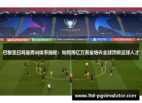 巴黎圣日耳曼青训体系揭秘：如何用亿万资金培养全球顶级足球人才