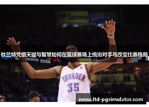 杜兰特凭借天赋与智慧如何在篮球赛场上统治对手与改变比赛格局
