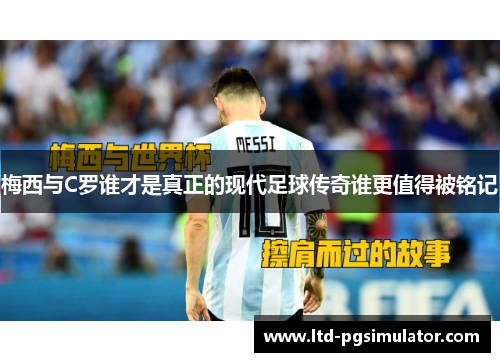 梅西与C罗谁才是真正的现代足球传奇谁更值得被铭记