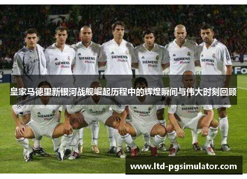 皇家马德里新银河战舰崛起历程中的辉煌瞬间与伟大时刻回顾