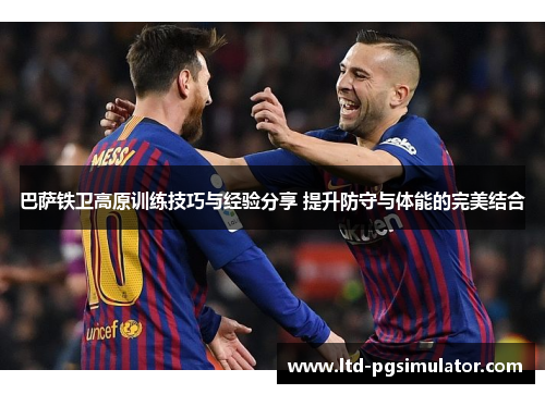 巴萨铁卫高原训练技巧与经验分享 提升防守与体能的完美结合
