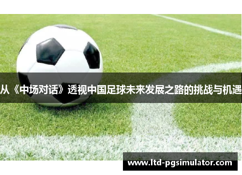 从《中场对话》透视中国足球未来发展之路的挑战与机遇