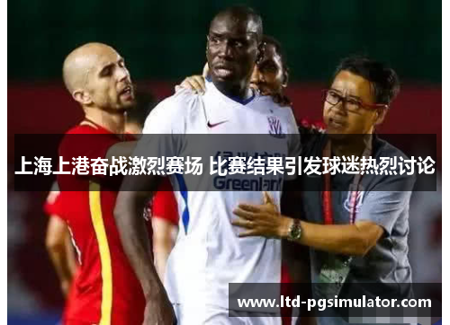 上海上港奋战激烈赛场 比赛结果引发球迷热烈讨论