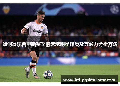 如何发现西甲新赛季的未来明星球员及其潜力分析方法