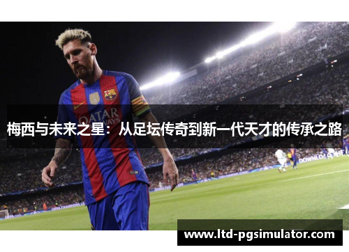 梅西与未来之星：从足坛传奇到新一代天才的传承之路