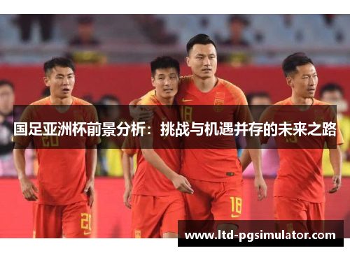 国足亚洲杯前景分析：挑战与机遇并存的未来之路