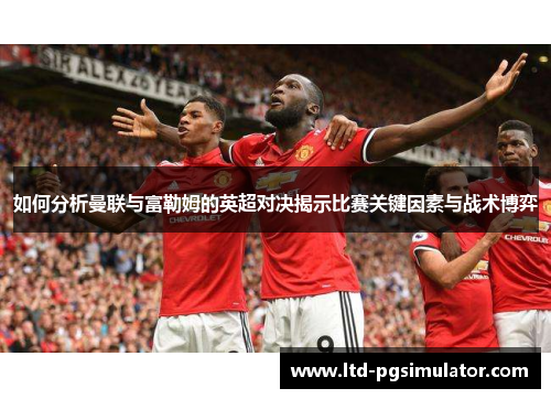如何分析曼联与富勒姆的英超对决揭示比赛关键因素与战术博弈