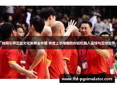 姚明引领足篮文化发展全攻略 快速上手指南助你轻松融入篮球与足球世界
