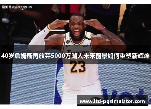 40岁詹姆斯再放弃5000万湖人未来前景如何重塑新辉煌