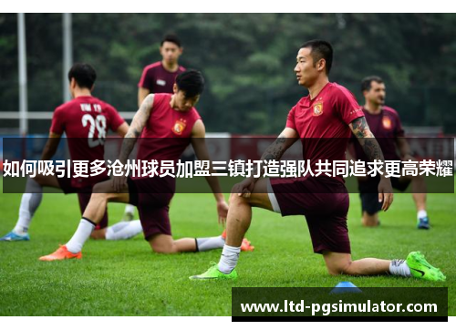 如何吸引更多沧州球员加盟三镇打造强队共同追求更高荣耀