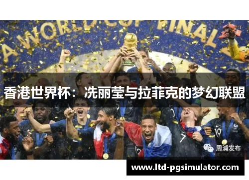 香港世界杯：冼丽莹与拉菲克的梦幻联盟