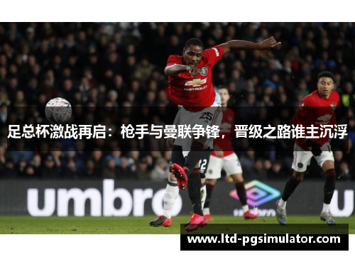 足总杯激战再启：枪手与曼联争锋，晋级之路谁主沉浮