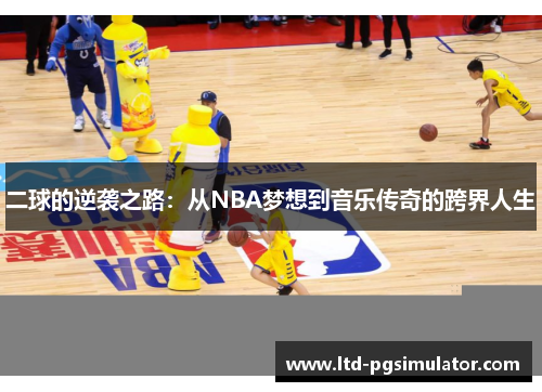 二球的逆袭之路：从NBA梦想到音乐传奇的跨界人生