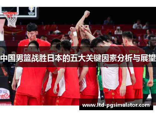 中国男篮战胜日本的五大关键因素分析与展望