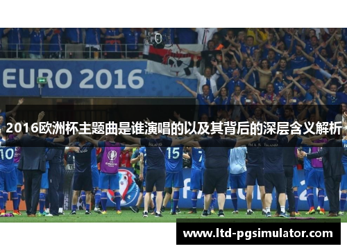 2016欧洲杯主题曲是谁演唱的以及其背后的深层含义解析